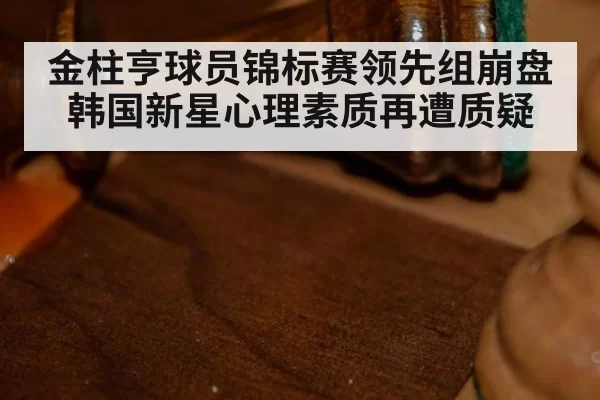 金柱亨球员锦标赛领先组崩盘 韩国新星心理素质再遭质疑