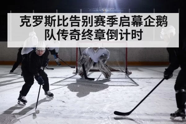 克罗斯比告别赛季启幕企鹅队传奇终章倒计时