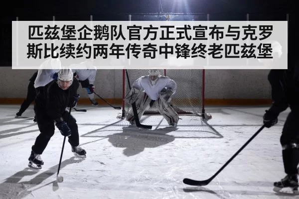 匹兹堡企鹅队官方正式宣布与克罗斯比续约两年传奇中锋终老匹兹堡