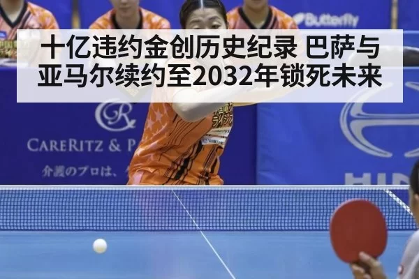 十亿违约金创历史纪录 巴萨与亚马尔续约至2032年锁死未来