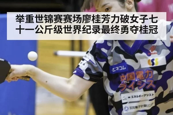 举重世锦赛赛场廖桂芳力破女子七十一公斤级世界纪录最终勇夺桂冠