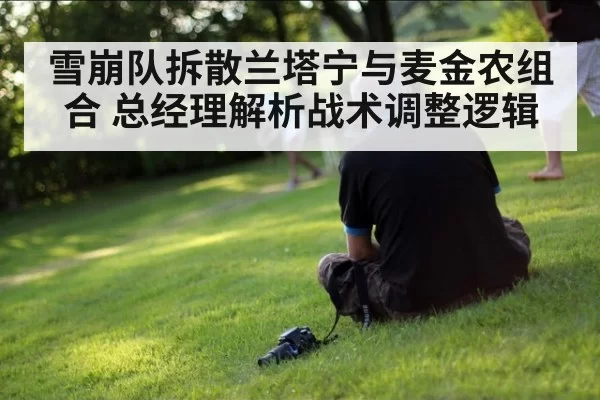 雪崩队拆散兰塔宁与麦金农组合 总经理解析战术调整逻辑