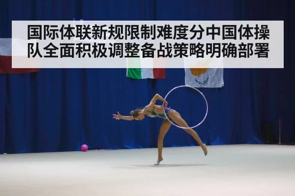国际体联新规限制难度分中国体操队全面积极调整备战策略明确部署