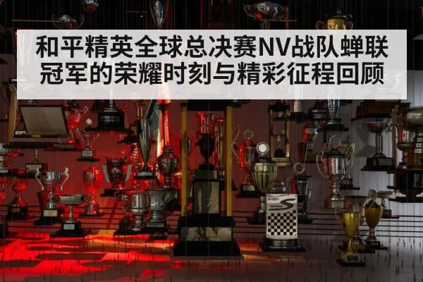 和平精英全球总决赛NV战队蝉联冠军的荣耀时刻与精彩征程回顾