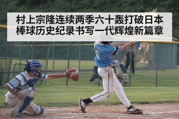 村上宗隆连续两季六十轰打破日本棒球历史纪录书写一代辉煌新篇章