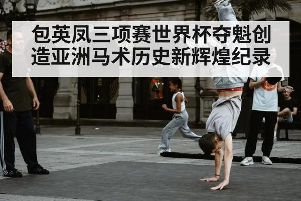 包英凤三项赛世界杯夺魁创造亚洲马术历史新辉煌纪录