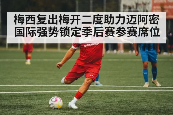 梅西复出梅开二度助力迈阿密国际强势锁定季后赛参赛席位