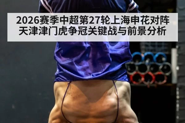 2026赛季中超第27轮上海申花对阵天津津门虎争冠关键战与前景分析