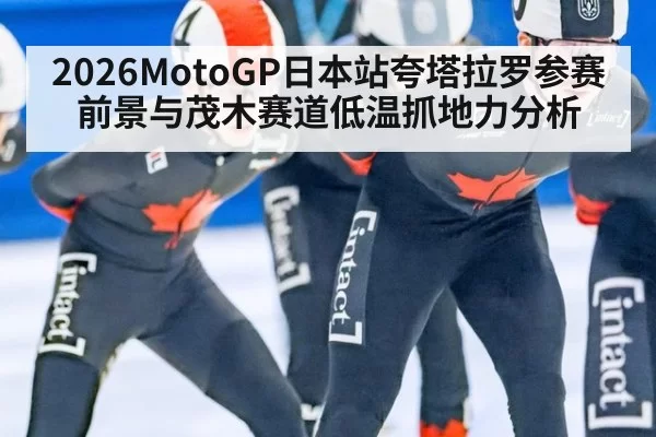 2026MotoGP日本站夸塔拉罗参赛前景与茂木赛道低温抓地力分析